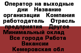 Оператор на выходные дни › Название организации ­ Компания-работодатель › Отрасль предприятия ­ Другое › Минимальный оклад ­ 1 - Все города Работа » Вакансии   . Кемеровская обл.,Прокопьевск г.